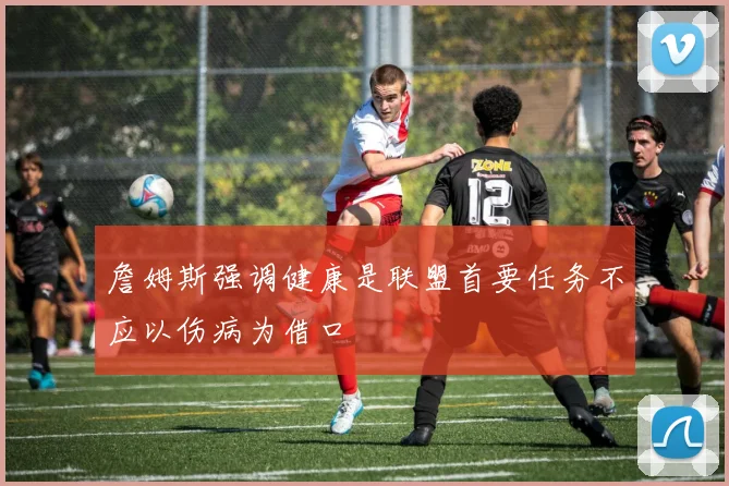 詹姆斯强调健康是联盟首要任务不应以伤病为借口