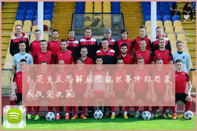 瓦茨克反思解雇图赫尔事件称恐袭或改变决策