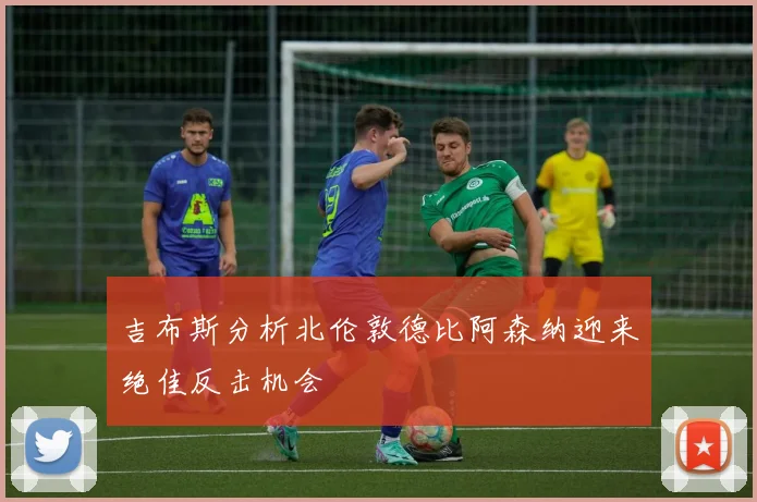 吉布斯分析北伦敦德比阿森纳迎来绝佳反击机会