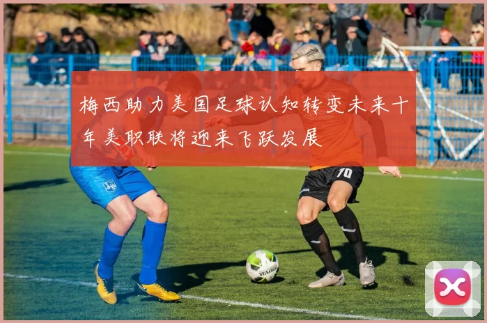 梅西助力美国足球认知转变未来十年美职联将迎来飞跃发展