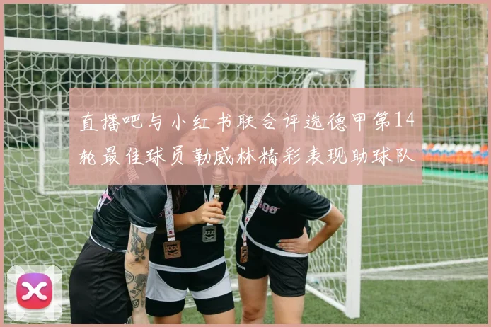 直播吧与小红书联合评选德甲第14轮最佳球员勒威林精彩表现助球队获胜