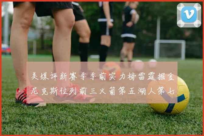 美媒评新赛季季前实力榜雷霆掘金尼克斯位列前三火箭第五湖人第七引关注