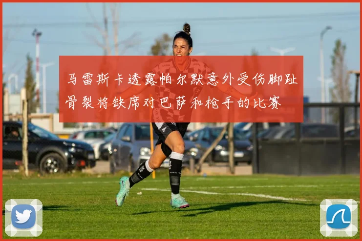 马雷斯卡透露帕尔默意外受伤脚趾骨裂将缺席对巴萨和枪手的比赛