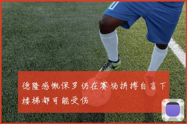 德隆感慨保罗仍在赛场拼搏自言下楼梯都可能受伤