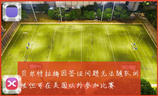 贝尔特拉梅因签证问题无法随队训练但可在美国以外参加比赛