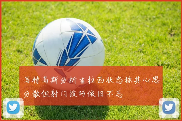 马特乌斯分析吉拉西状态称其心思分散但射门技巧依旧不忘