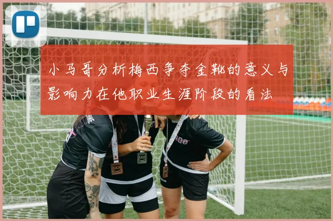小马哥分析梅西争夺金靴的意义与影响力在他职业生涯阶段的看法