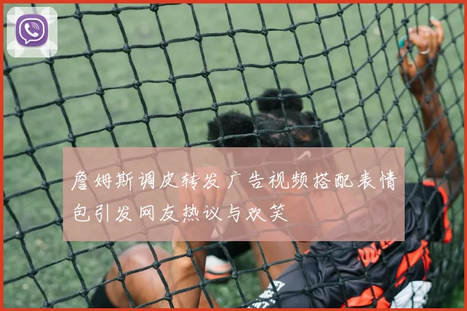 詹姆斯调皮转发广告视频搭配表情包引发网友热议与欢笑