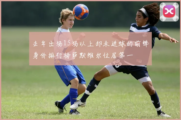 去年出场15场以上却未进球的前锋身价排行榜萨默维尔位居第一