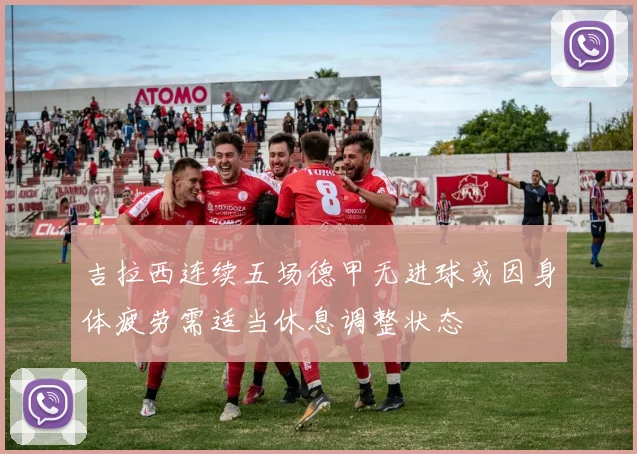 吉拉西连续五场德甲无进球或因身体疲劳需适当休息调整状态