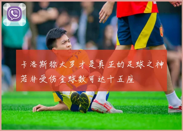 卡洛斯称大罗才是真正的足球之神若非受伤金球数可达十五座