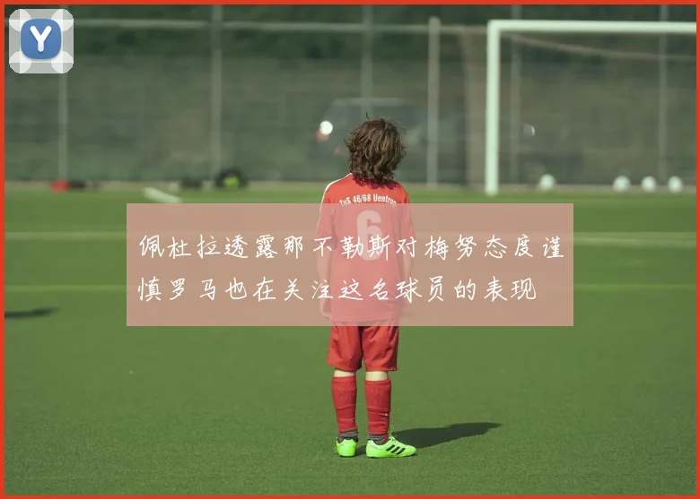 佩杜拉透露那不勒斯对梅努态度谨慎罗马也在关注这名球员的表现
