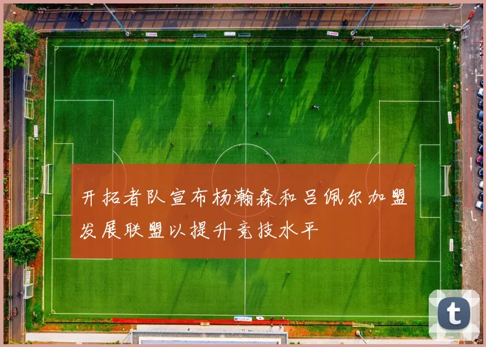 开拓者队宣布杨瀚森和吕佩尔加盟发展联盟以提升竞技水平