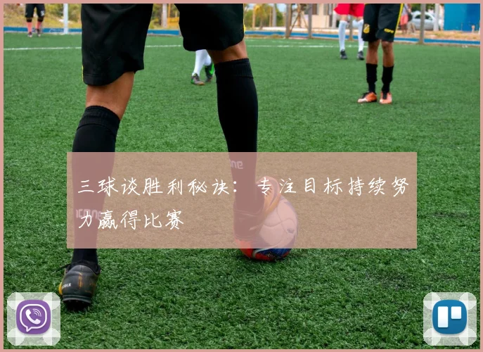 三球谈胜利秘诀：专注目标持续努力赢得比赛