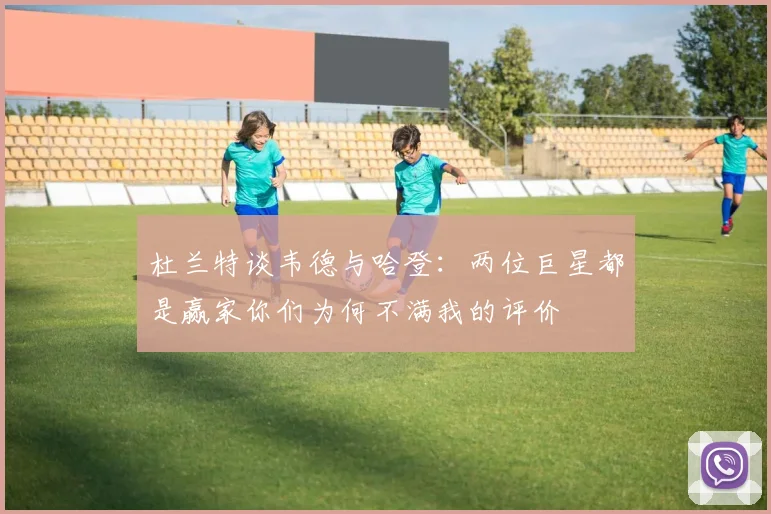 杜兰特谈韦德与哈登：两位巨星都是赢家你们为何不满我的评价