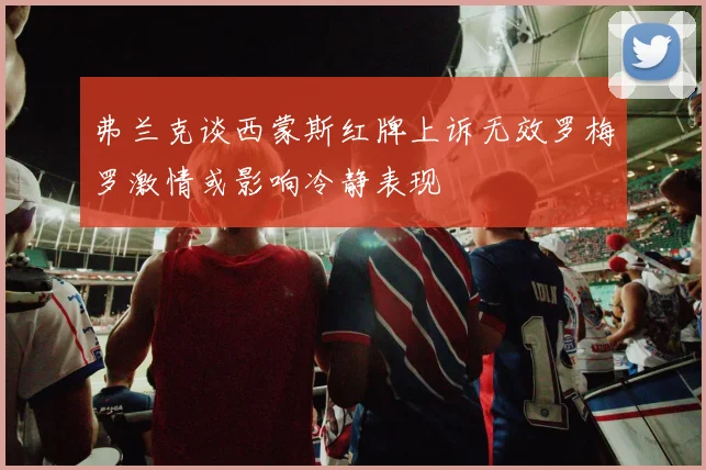 弗兰克谈西蒙斯红牌上诉无效罗梅罗激情或影响冷静表现