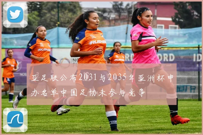 亚足联公布2031与2035年亚洲杯申办名单中国足协未参与竞争
