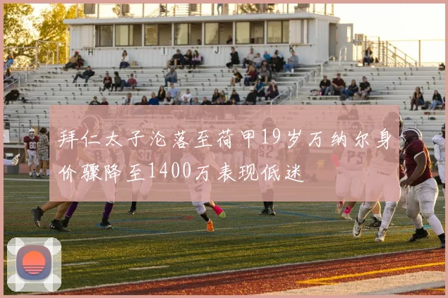 拜仁太子沦落至荷甲19岁万纳尔身价骤降至1400万表现低迷