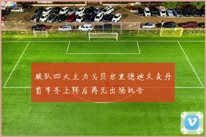 狼队四大主力戈贝尔里德迪文麦丹首节齐上阵后再无出场机会