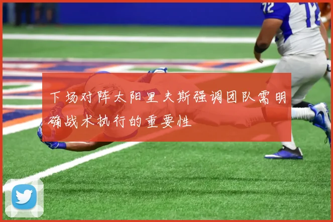 下场对阵太阳里夫斯强调团队需明确战术执行的重要性