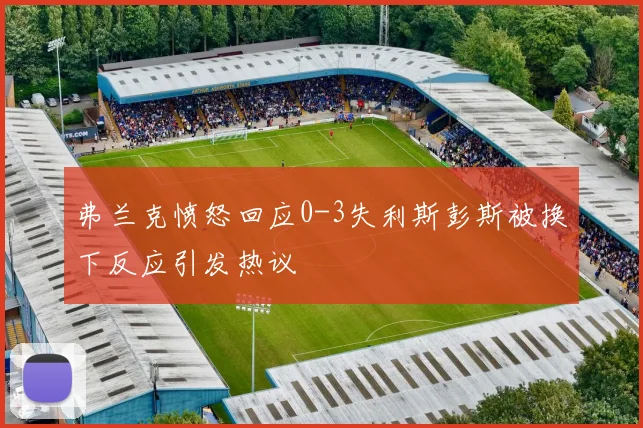 弗兰克愤怒回应0-3失利斯彭斯被换下反应引发热议