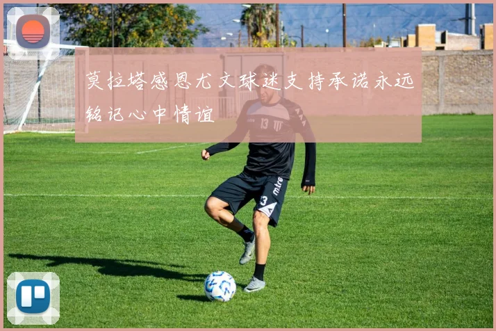 莫拉塔感恩尤文球迷支持承诺永远铭记心中情谊
