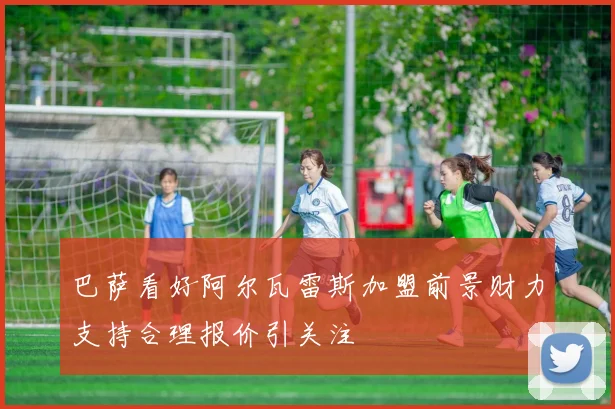 巴萨看好阿尔瓦雷斯加盟前景财力支持合理报价引关注