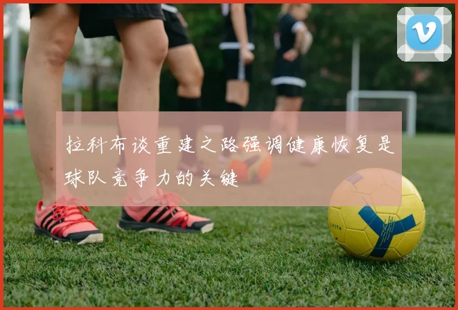 拉科布谈重建之路强调健康恢复是球队竞争力的关键