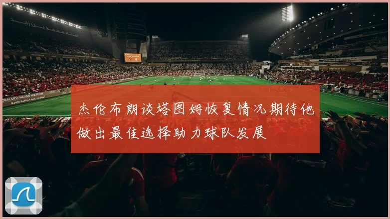 杰伦布朗谈塔图姆恢复情况期待他做出最佳选择助力球队发展