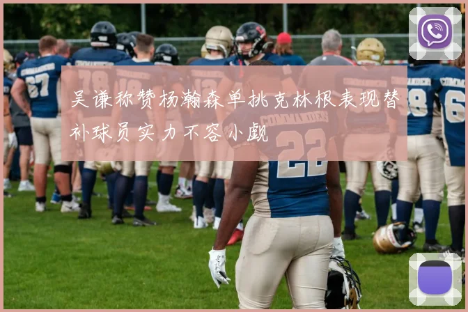 吴谦称赞杨瀚森单挑克林根表现替补球员实力不容小觑