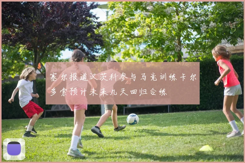 塞尔报道汉茨科参与马竞训练卡尔多索预计未来几天回归合练