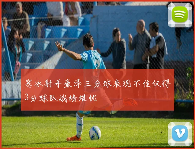 寒冰射手豪泽三分球表现不佳仅得3分球队战绩堪忧
