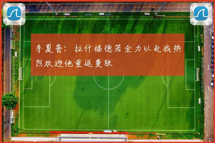 李夏普：拉什福德若全力以赴我热烈欢迎他重返曼联