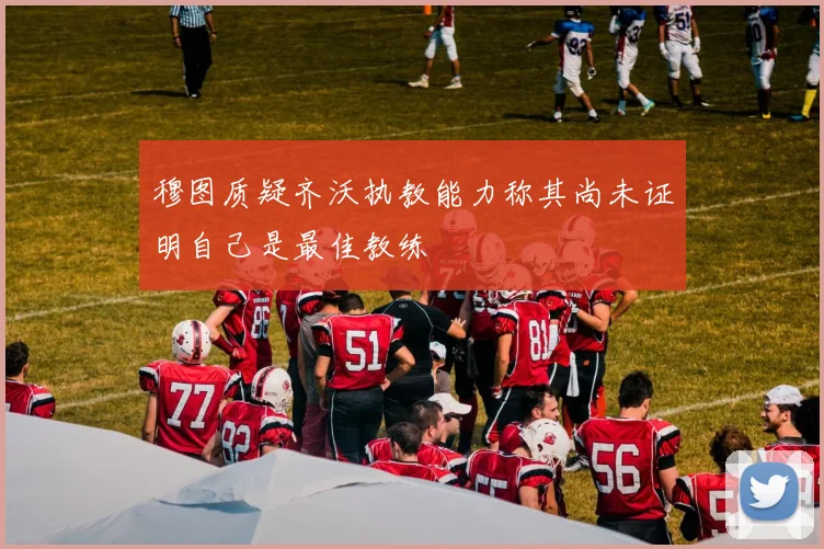 穆图质疑齐沃执教能力称其尚未证明自己是最佳教练