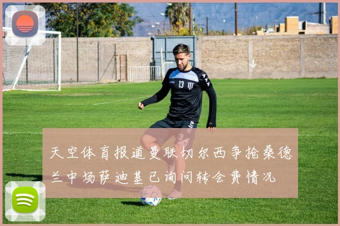 天空体育报道曼联切尔西争抢桑德兰中场萨迪基已询问转会费情况