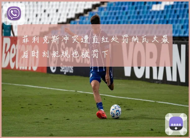 菲利克斯冲突遭直红处罚纳瓦夫最后时刻犯规也被罚下