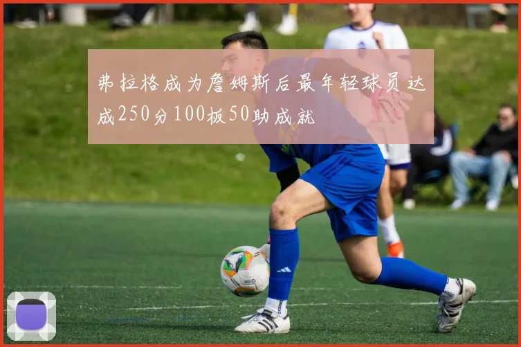 弗拉格成为詹姆斯后最年轻球员达成250分100板50助成就