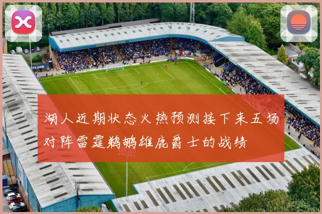 湖人近期状态火热预测接下来五场对阵雷霆鹈鹕雄鹿爵士的战绩