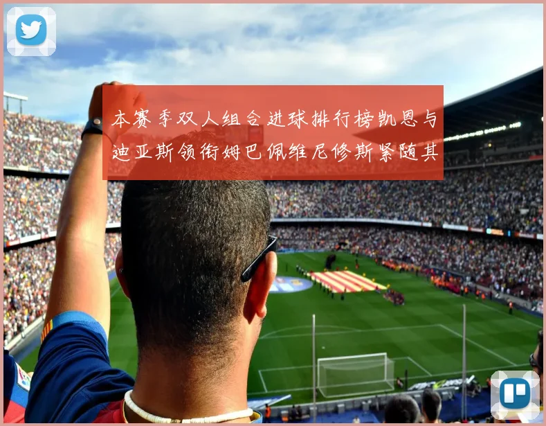 本赛季双人组合进球排行榜凯恩与迪亚斯领衔姆巴佩维尼修斯紧随其后
