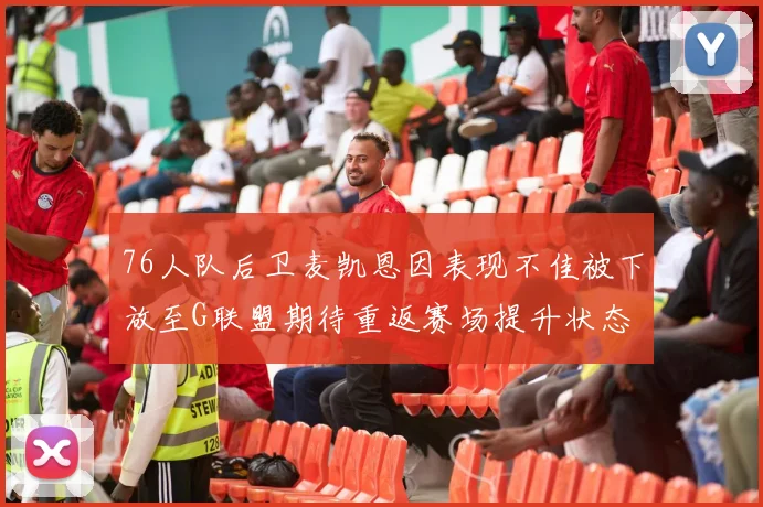 76人队后卫麦凯恩因表现不佳被下放至G联盟期待重返赛场提升状态