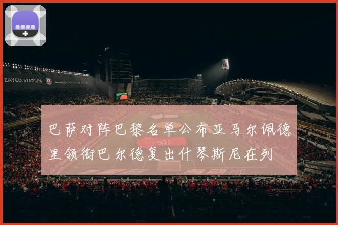 巴萨对阵巴黎名单公布亚马尔佩德里领衔巴尔德复出什琴斯尼在列