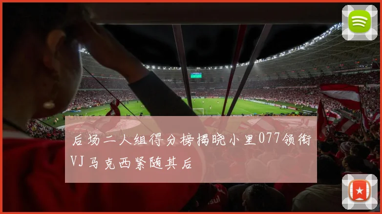后场二人组得分榜揭晓小里077领衔VJ马克西紧随其后