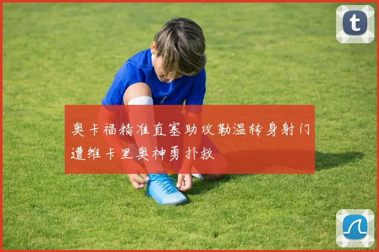 奥卡福精准直塞助攻勒温转身射门遭维卡里奥神勇扑救