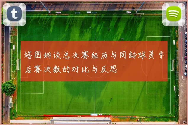 塔图姆谈总决赛经历与同龄球员季后赛次数的对比与反思