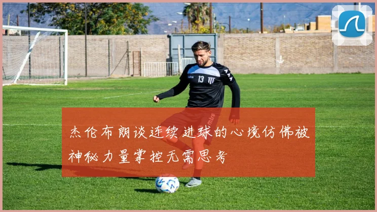 杰伦布朗谈连续进球的心境仿佛被神秘力量掌控无需思考