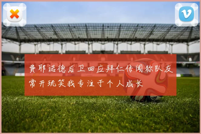 费耶诺德后卫回应拜仁传闻称队友常开玩笑我专注于个人成长
