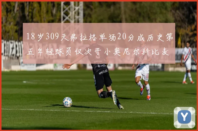 18岁309天弗拉格单场20分成历史第五年轻球员仅次于小奥尼尔科比麦迪和詹姆斯
