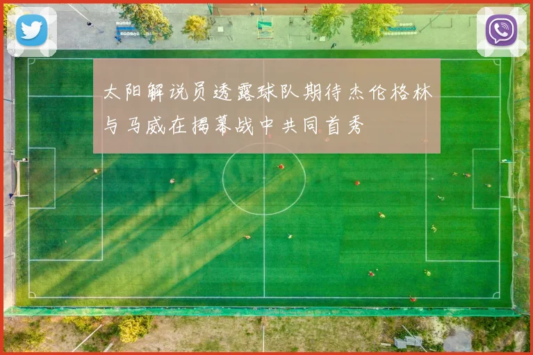 太阳解说员透露球队期待杰伦格林与马威在揭幕战中共同首秀
