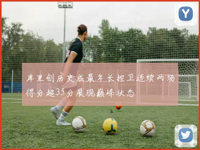 库里创历史成最年长控卫连续两场得分超35分展现巅峰状态