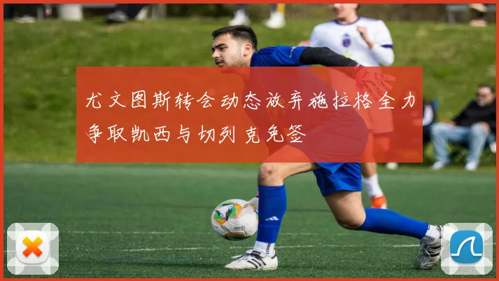 尤文图斯转会动态放弃施拉格全力争取凯西与切列克免签
